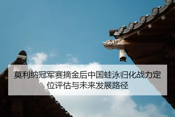 莫利纳冠军赛摘金后中国蛙泳归化战力定位评估与未来发展路径（kaiyun）