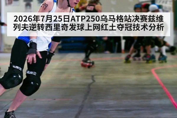 2026年7月25日ATP250乌马格站决赛兹维列夫逆转西里奇发球上网红土夺冠技术分析 - kaiyun