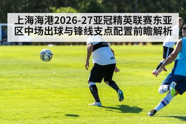 上海海港2026-27亚冠精英联赛东亚区中场出球与锋线支点配置前瞻解析（kaiyun）