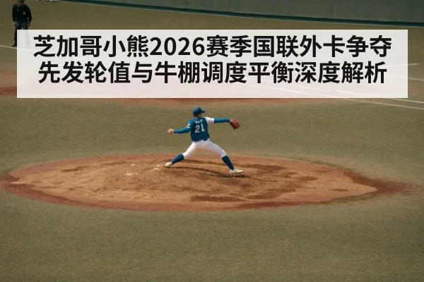 芝加哥小熊2026赛季国联外卡争夺先发轮值与牛棚调度平衡深度解析（kaiyun）