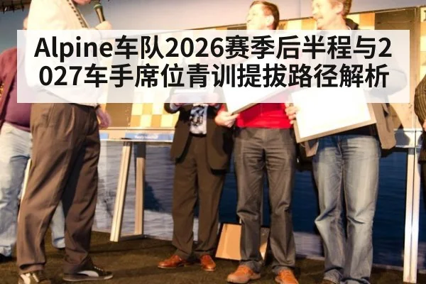 Alpine车队2026赛季后半程与2027车手席位青训提拔路径解析（kaiyun）
