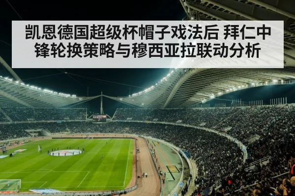 凯恩德国超级杯帽子戏法后 拜仁中锋轮换策略与穆西亚拉联动分析